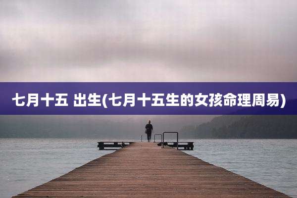 七月十五 出生(七月十五生的女孩命理周易)