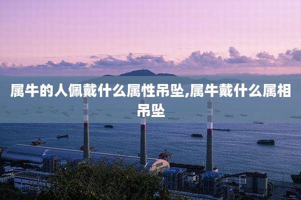 属牛的人佩戴什么属性吊坠,属牛戴什么属相吊坠