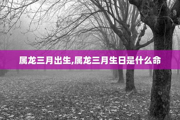 属龙三月出生,属龙三月生日是什么命