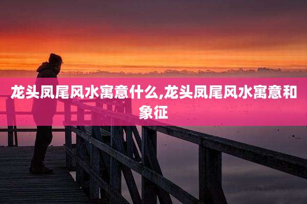 龙头凤尾风水寓意什么,龙头凤尾风水寓意和象征