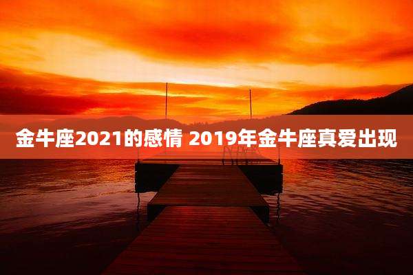 金牛座2021的感情 2019年金牛座真爱出现