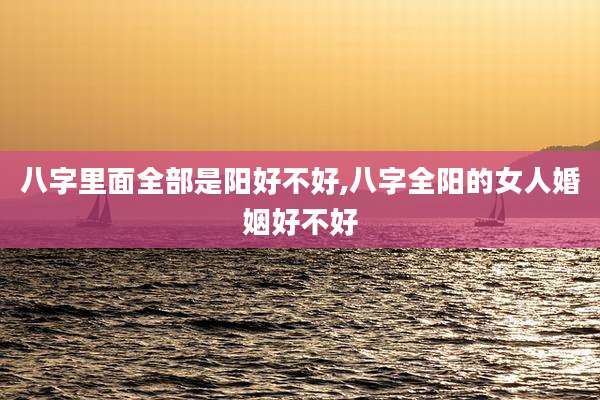 八字里面全部是阳好不好,八字全阳的女人婚姻好不好