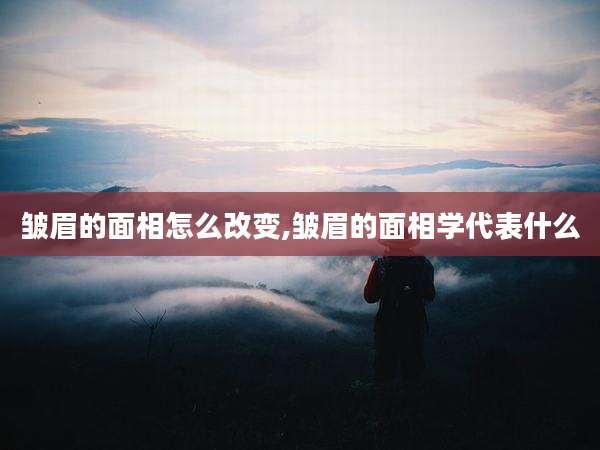 皱眉的面相怎么改变,皱眉的面相学代表什么