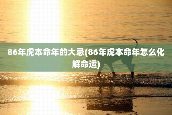 86年虎本命年的大忌(86年虎本命年怎么化解命运)