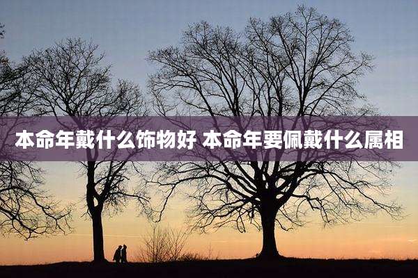 本命年戴什么饰物好 本命年要佩戴什么属相