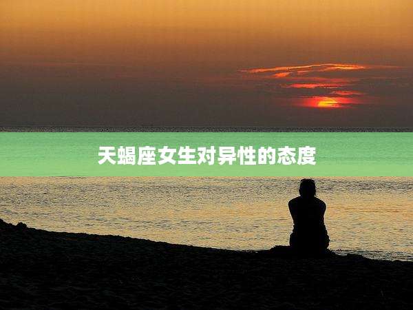 天蝎座女生对异性的态度