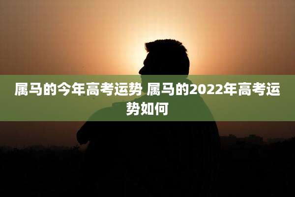 属马的今年高考运势 属马的2022年高考运势如何