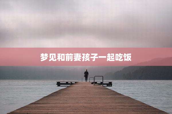 梦见和前妻孩子一起吃饭