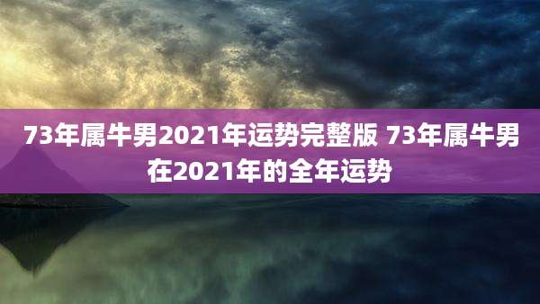 73年属牛男2021年运势完整版 73年属牛男在2021年的全年运势