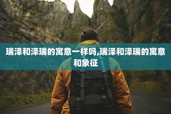瑞泽和泽瑞的寓意一样吗,瑞泽和泽瑞的寓意和象征
