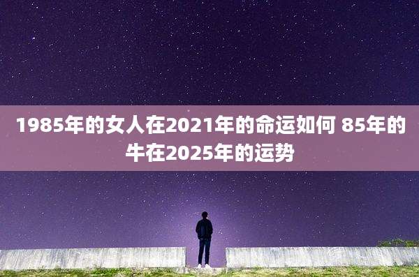 1985年的女人在2021年的命运如何 85年的牛在2025年的运势