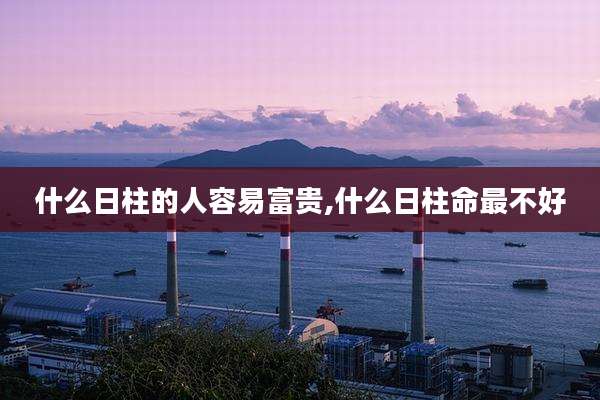 什么日柱的人容易富贵,什么日柱命最不好