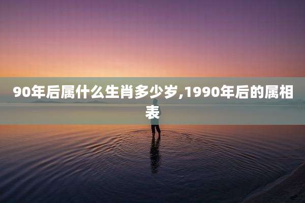 90年后属什么生肖多少岁,1990年后的属相表