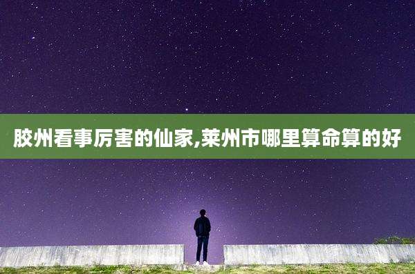胶州看事厉害的仙家,莱州市哪里算命算的好