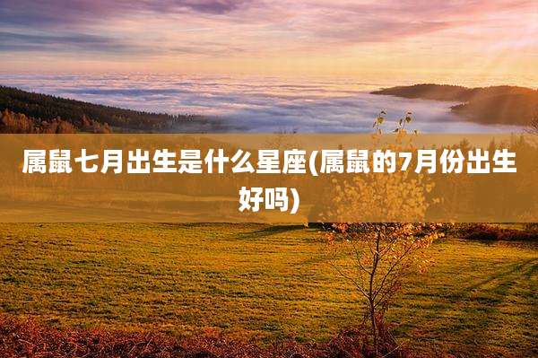 属鼠七月出生是什么星座(属鼠的7月份出生好吗)