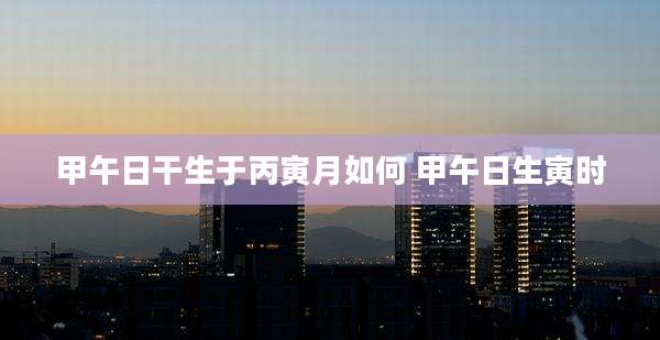 甲午日干生于丙寅月如何 甲午日生寅时