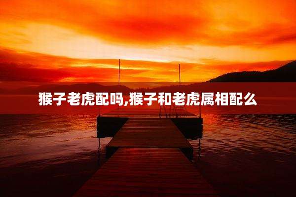 猴子老虎配吗,猴子和老虎属相配么