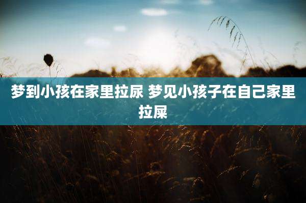 梦到小孩在家里拉尿 梦见小孩子在自己家里拉屎