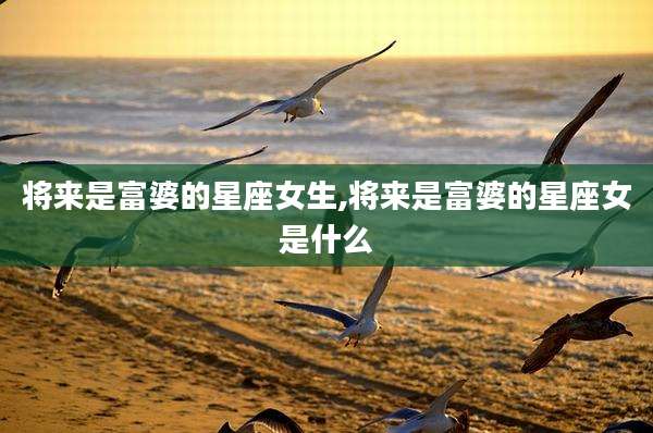 将来是富婆的星座女生,将来是富婆的星座女是什么