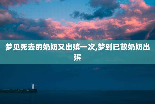梦见死去的奶奶又出殡一次,梦到已故奶奶出殡