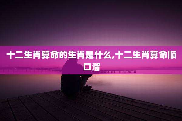 十二生肖算命的生肖是什么,十二生肖算命顺口溜