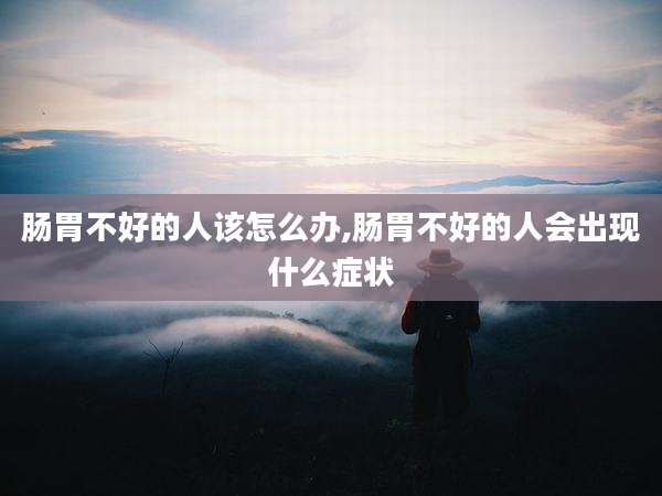 肠胃不好的人该怎么办,肠胃不好的人会出现什么症状