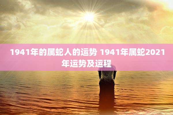 1941年的属蛇人的运势 1941年属蛇2021年运势及运程