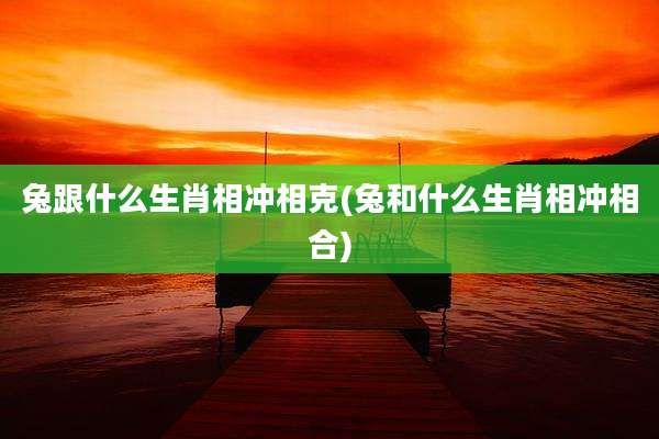 兔跟什么生肖相冲相克(兔和什么生肖相冲相合)