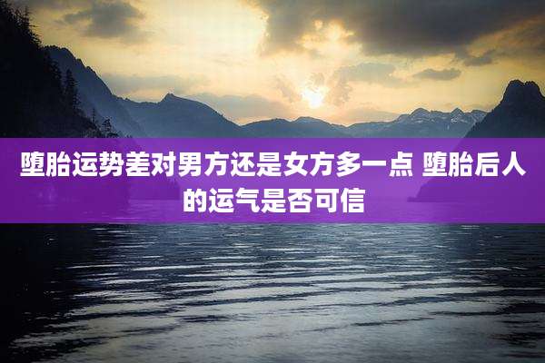 堕胎运势差对男方还是女方多一点 堕胎后人的运气是否可信