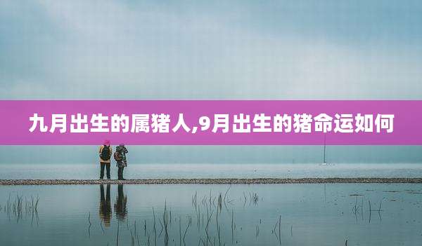 九月出生的属猪人,9月出生的猪命运如何