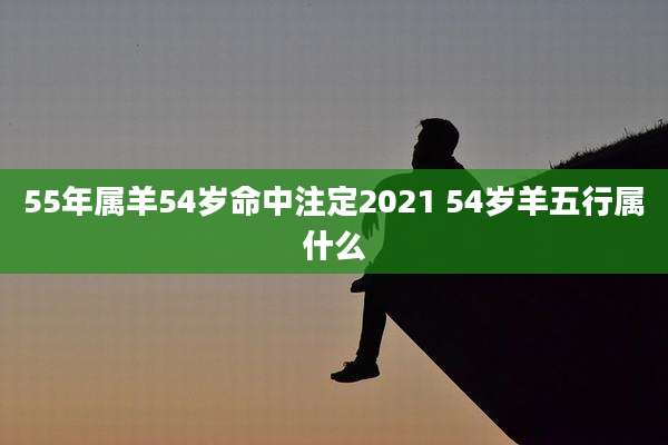 55年属羊54岁命中注定2021 54岁羊五行属什么