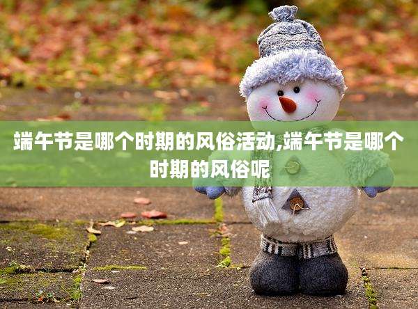 端午节是哪个时期的风俗活动,端午节是哪个时期的风俗呢