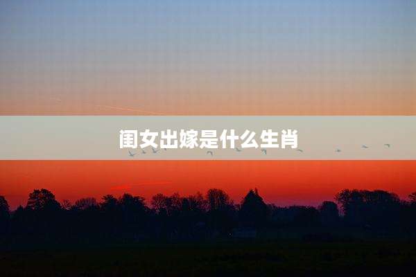 闺女出嫁是什么生肖