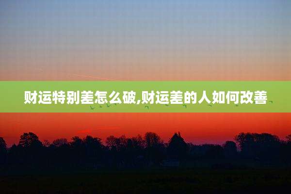 财运特别差怎么破,财运差的人如何改善