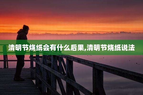 清明节烧纸会有什么后果,清明节烧纸说法