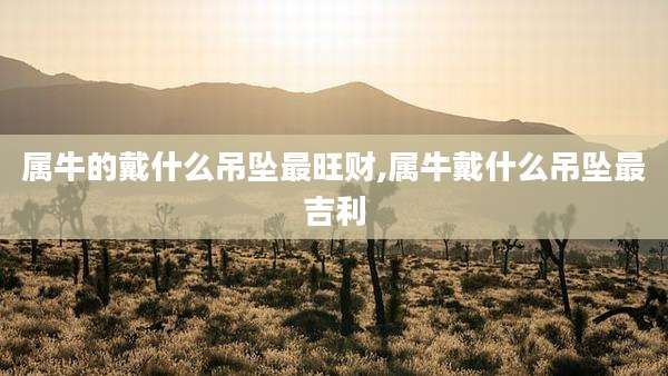 属牛的戴什么吊坠最旺财,属牛戴什么吊坠最吉利