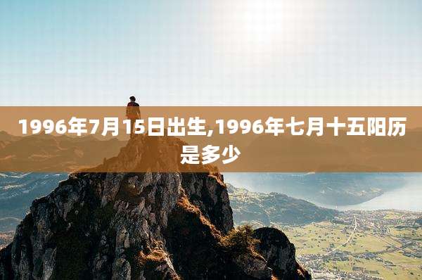 1996年7月15日出生,1996年七月十五阳历是多少