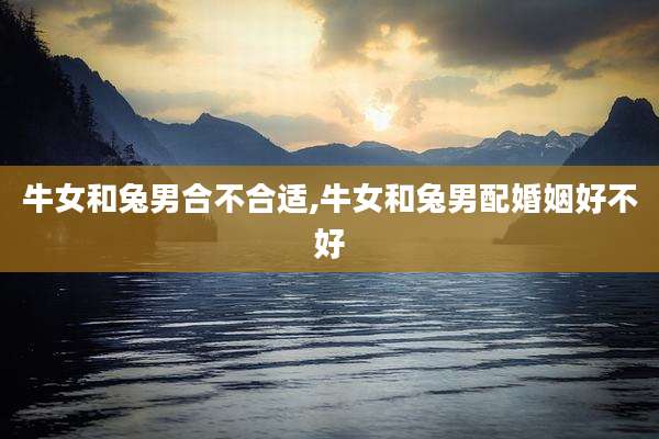 牛女和兔男合不合适,牛女和兔男配婚姻好不好