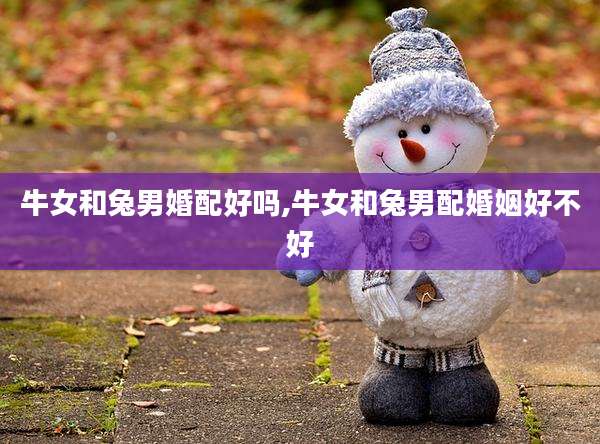 牛女和兔男婚配好吗,牛女和兔男配婚姻好不好