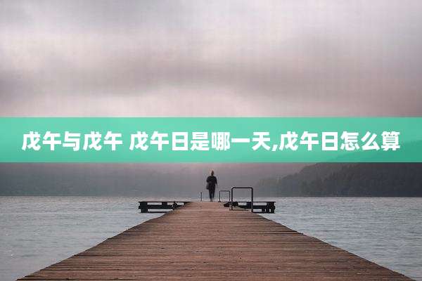 戊午与戊午 戊午日是哪一天,戊午日怎么算