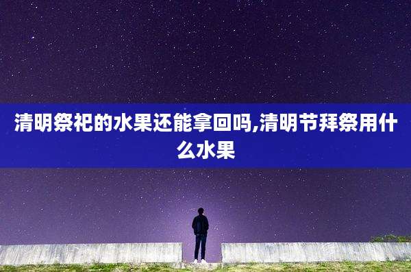 清明祭祀的水果还能拿回吗,清明节拜祭用什么水果