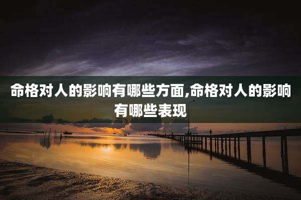 命格对人的影响有哪些方面,命格对人的影响有哪些表现