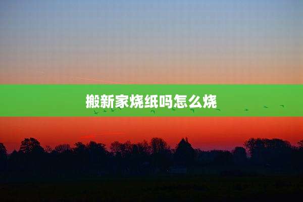 搬新家烧纸吗怎么烧