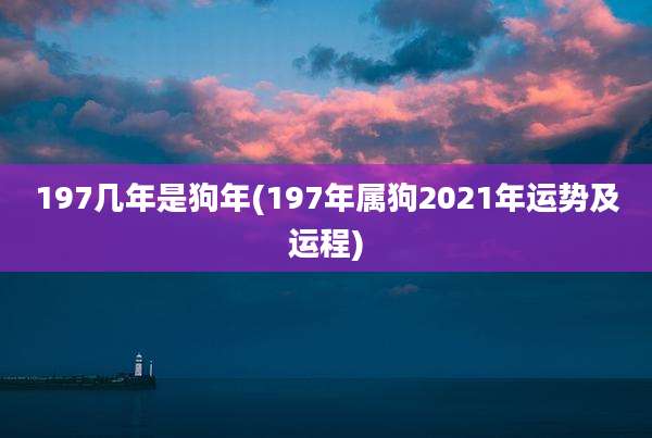 197几年是狗年(197年属狗2021年运势及运程)