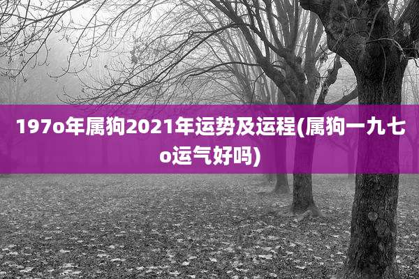 197o年属狗2021年运势及运程(属狗一九七o运气好吗)
