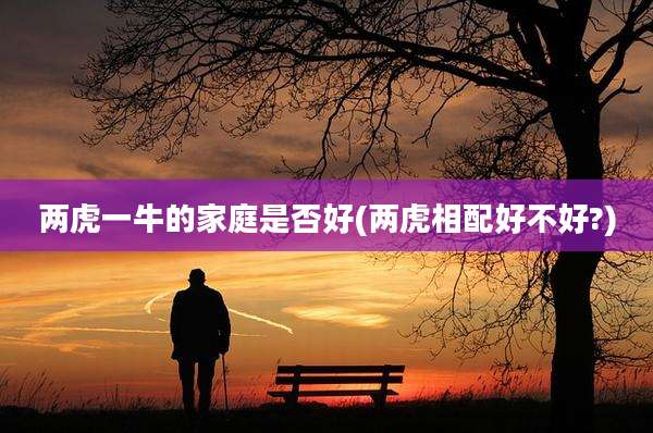两虎一牛的家庭是否好(两虎相配好不好?)