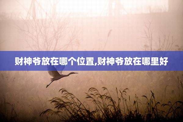财神爷放在哪个位置,财神爷放在哪里好