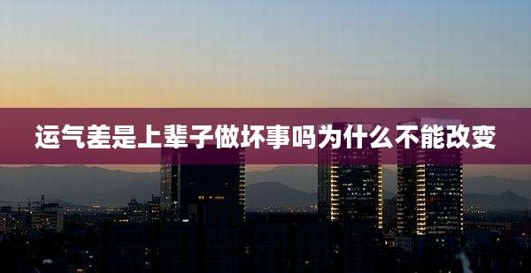 运气差是上辈子做坏事吗为什么不能改变