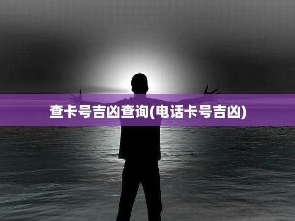 查卡号吉凶查询(电话卡号吉凶)
