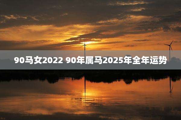 90马女2022 90年属马2025年全年运势
